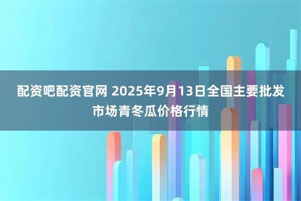 配资吧配资官网 2025年9月13日全国主要批发市场青冬瓜价格行情