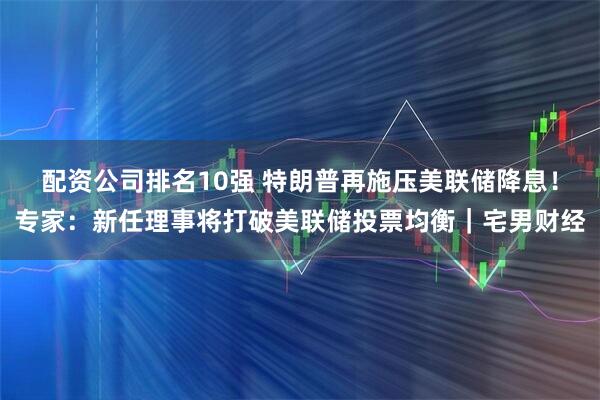 配资公司排名10强 特朗普再施压美联储降息！专家：新任理事将打破美联储投票均衡｜宅男财经