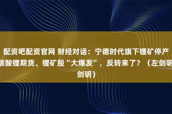 配资吧配资官网 财经对话:宁德时代旗下锂矿停产 碳酸锂期货、锂矿股“大爆发”,反转来了?(左剑明)