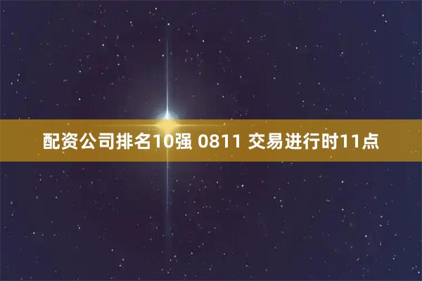 配资公司排名10强 0811 交易进行时11点