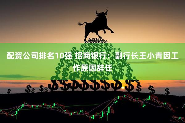 配资公司排名10强 招商银行：副行长王小青因工作原因辞任