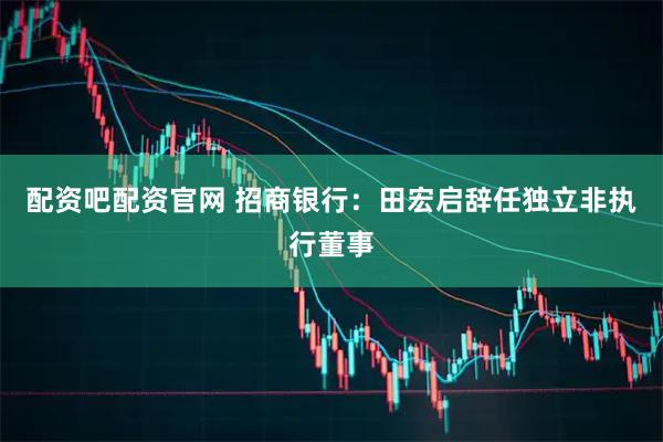 配资吧配资官网 招商银行：田宏启辞任独立非执行董事