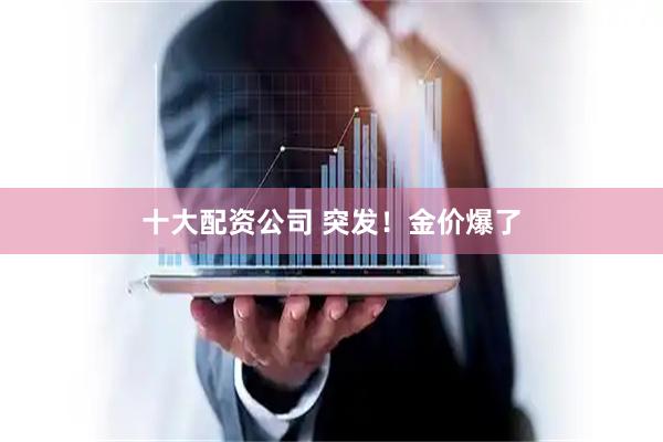十大配资公司 突发！金价爆了