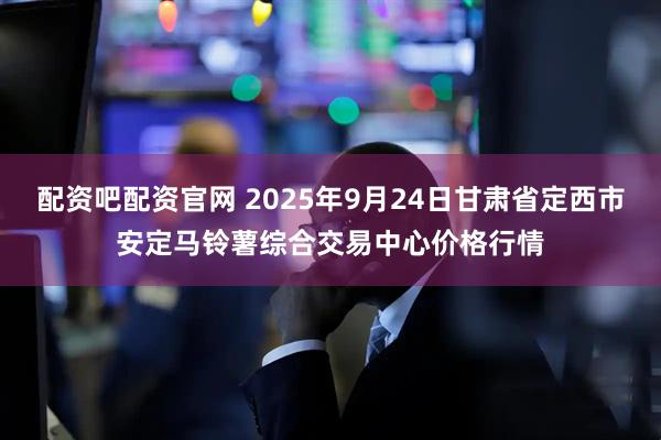 配资吧配资官网 2025年9月24日甘肃省定西市安定马铃薯综合交易中心价格行情