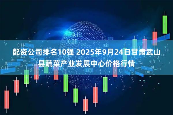 配资公司排名10强 2025年9月24日甘肃武山县蔬菜产业发展中心价格行情