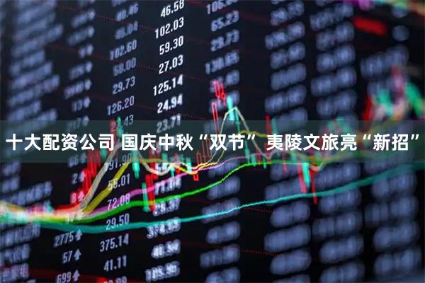 十大配资公司 国庆中秋“双节” 夷陵文旅亮“新招”