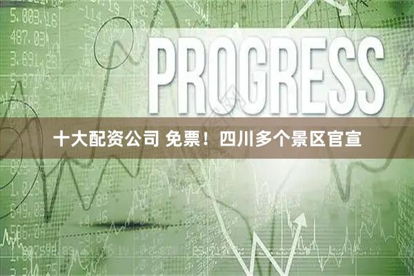 十大配资公司 免票！四川多个景区官宣
