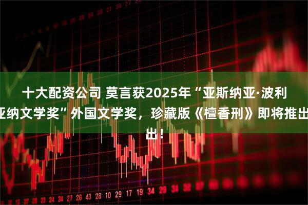 十大配资公司 莫言获2025年“亚斯纳亚·波利亚纳文学奖”外国文学奖，珍藏版《檀香刑》即将推出！