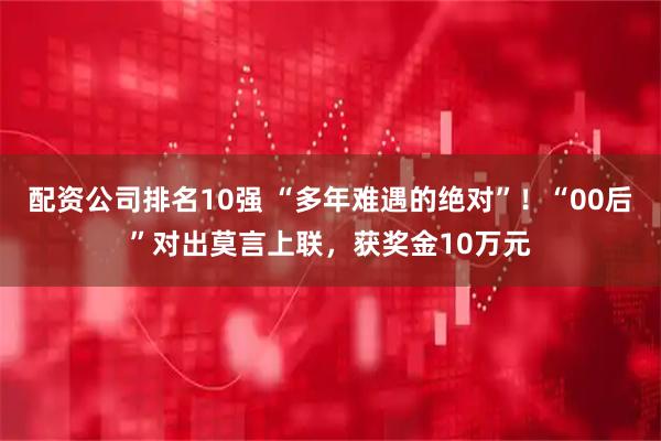 配资公司排名10强 “多年难遇的绝对”！“00后”对出莫言上联，获奖金10万元