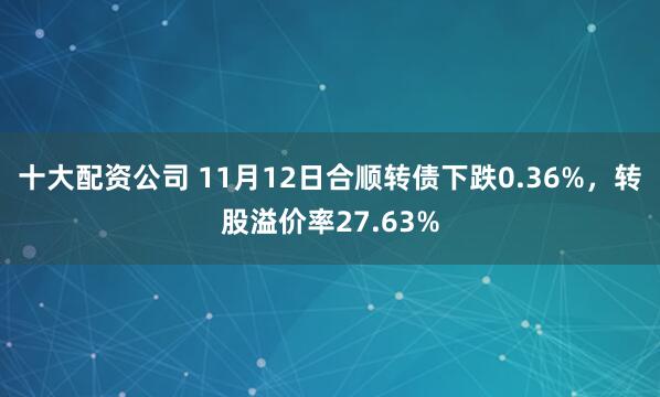 十大配资公司 11月12日合顺转债下跌0.36%，转股溢价率27.63%