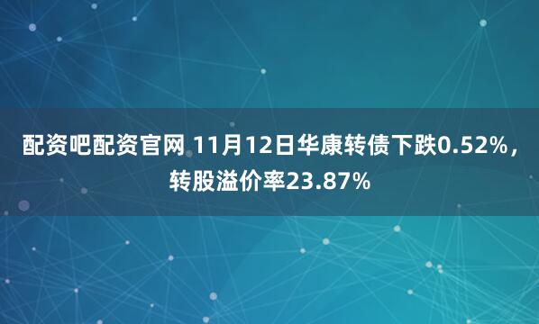 配资吧配资官网 11月12日华康转债下跌0.52%，转股溢价率23.87%