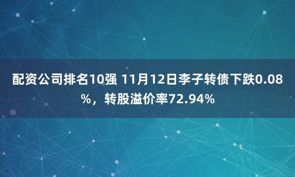 配资公司排名10强 11月12日李子转债下跌0.08%，转股溢价率72.94%