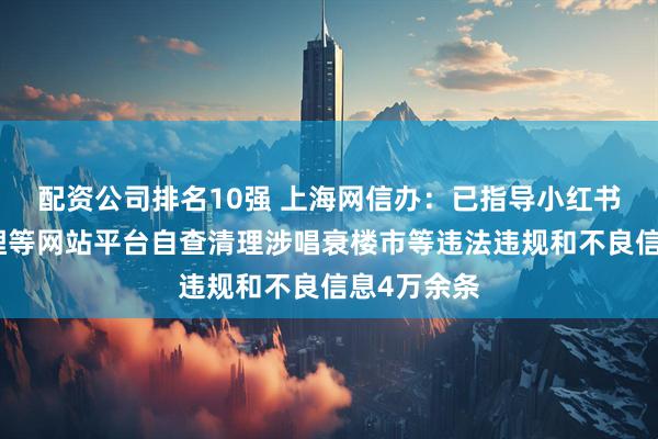 配资公司排名10强 上海网信办：已指导小红书、哔哩哔哩等网站平台自查清理涉唱衰楼市等违法违规和不良信息4万余条