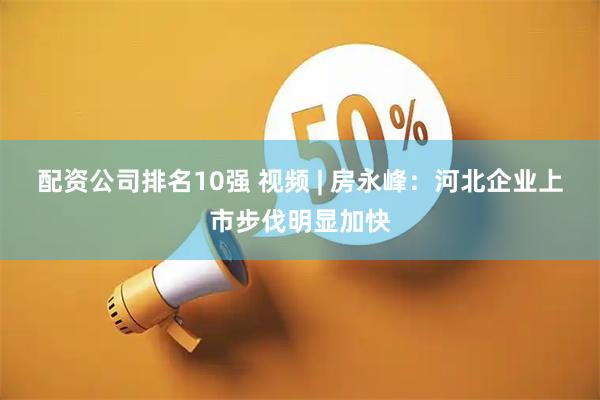 配资公司排名10强 视频 | 房永峰：河北企业上市步伐明显加快