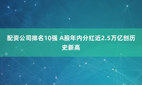 配资公司排名10强 A股年内分红近2.5万亿创历史新高