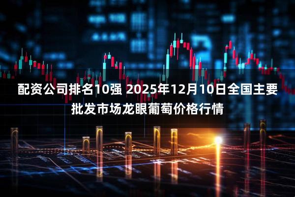 配资公司排名10强 2025年12月10日全国主要批发市场龙眼葡萄价格行情