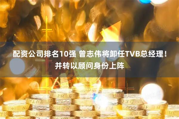 配资公司排名10强 曾志伟将卸任TVB总经理！并转以顾问身份上阵