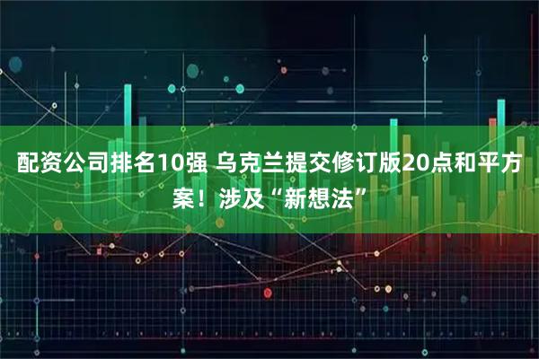 配资公司排名10强 乌克兰提交修订版20点和平方案！涉及“新想法”