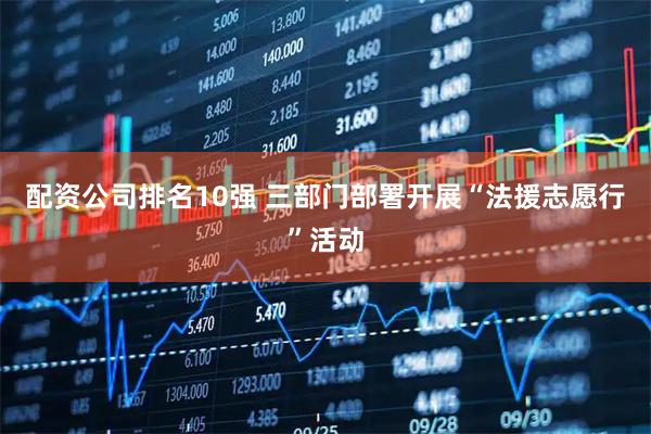配资公司排名10强 三部门部署开展“法援志愿行”活动