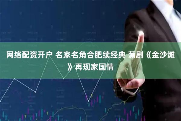网络配资开户 名家名角合肥续经典 蒲剧《金沙滩》再现家国情