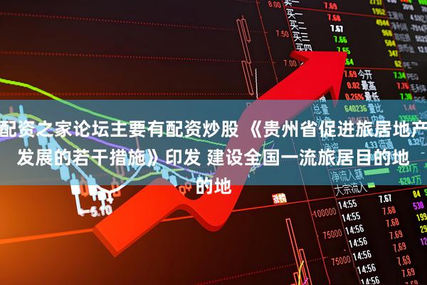 配资之家论坛主要有配资炒股 《贵州省促进旅居地产发展的若干措施》印发 建设全国一流旅居目的地