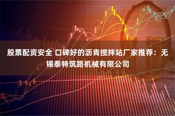 股票配资安全 口碑好的沥青搅拌站厂家推荐：无锡泰特筑路机械有限公司