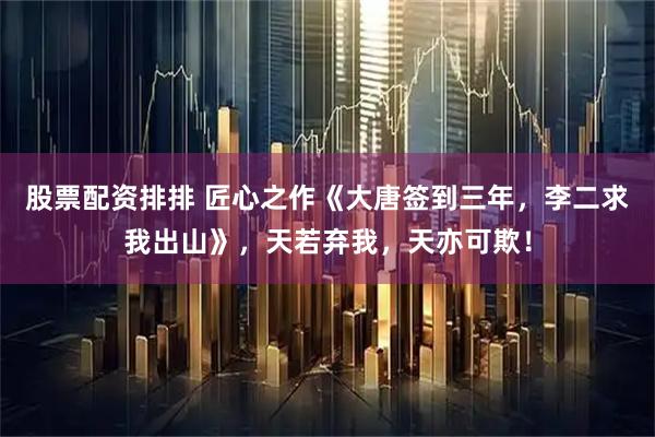 股票配资排排 匠心之作《大唐签到三年，李二求我出山》，天若弃我，天亦可欺！