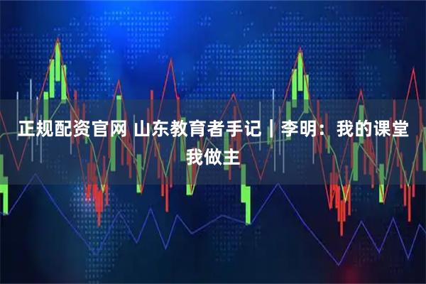 正规配资官网 山东教育者手记｜李明：我的课堂我做主