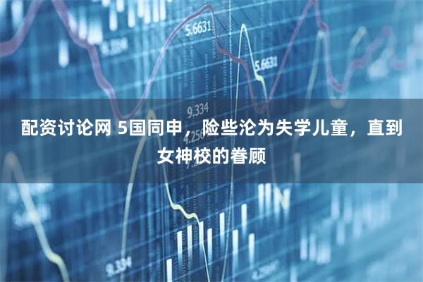 配资讨论网 5国同申，险些沦为失学儿童，直到女神校的眷顾