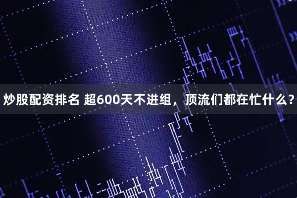 炒股配资排名 超600天不进组，顶流们都在忙什么？