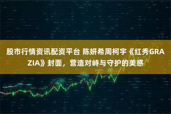 股市行情资讯配资平台 陈妍希周柯宇《红秀GRAZIA》封面，营造对峙与守护的美感