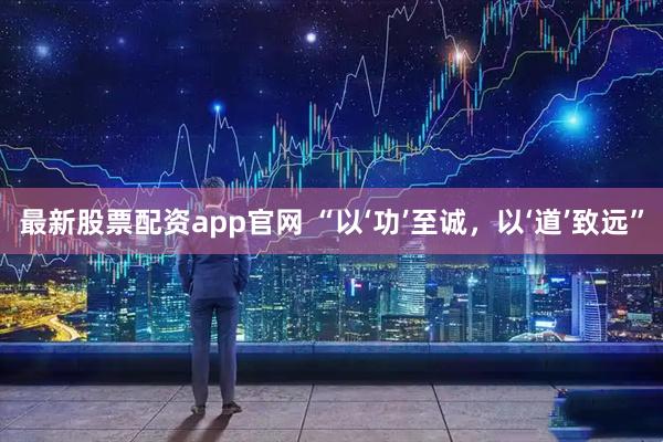 最新股票配资app官网 “以‘功’至诚，以‘道’致远”