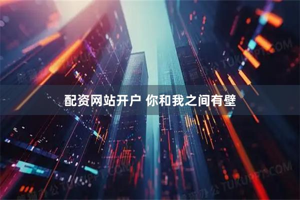 配资网站开户 你和我之间有壁