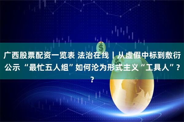 广西股票配资一览表 法治在线丨从虚假中标到敷衍公示 “最忙五人组”如何沦为形式主义“工具人”？