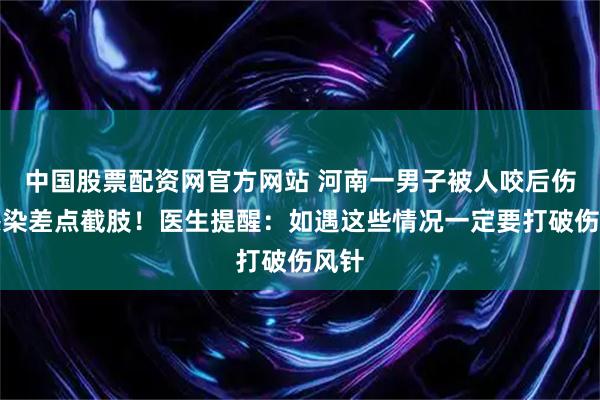 中国股票配资网官方网站 河南一男子被人咬后伤口感染差点截肢！医生提醒：如遇这些情况一定要打破伤风针