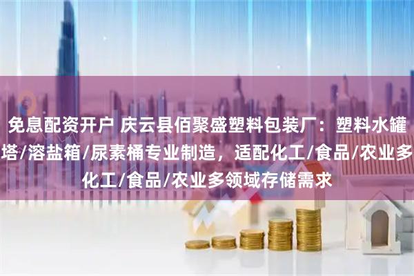 免息配资开户 庆云县佰聚盛塑料包装厂：塑料水罐/酒缸/塑料水塔/溶盐箱/尿素桶专业制造，适配化工/食品/农业多领域存储需求