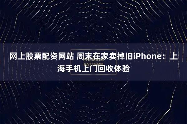 网上股票配资网站 周末在家卖掉旧iPhone：上海手机上门回收体验