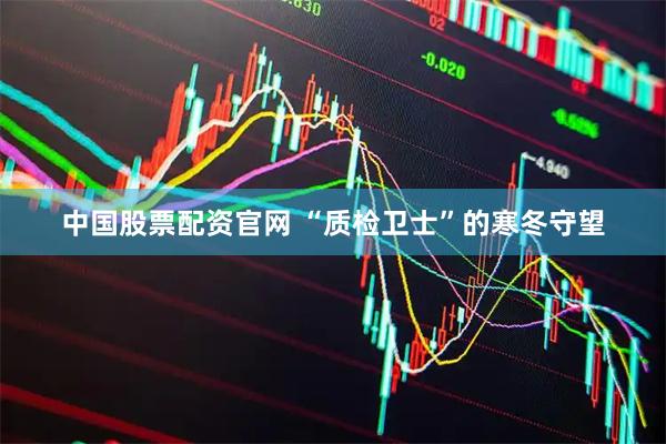 中国股票配资官网 “质检卫士”的寒冬守望