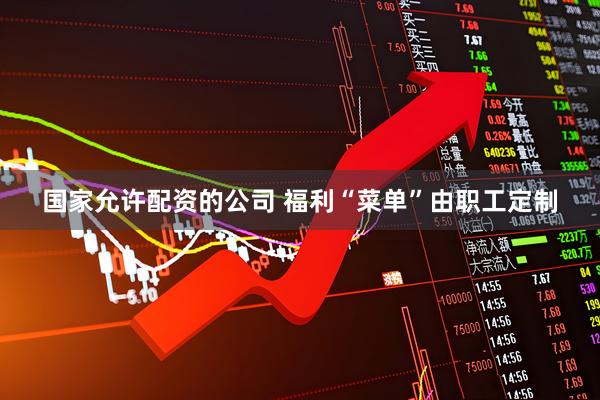 国家允许配资的公司 福利“菜单”由职工定制