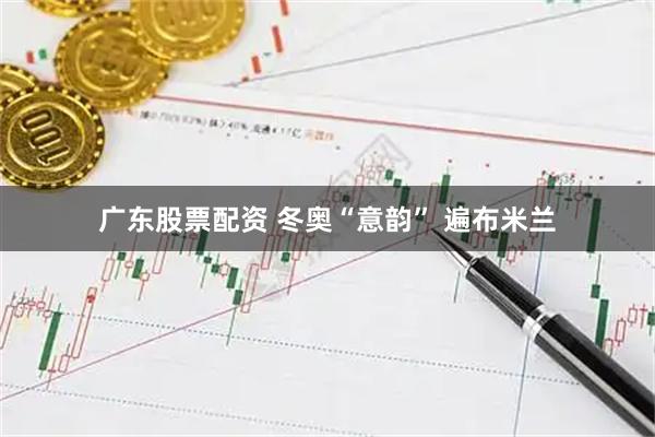 广东股票配资 冬奥“意韵” 遍布米兰