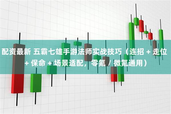 配资最新 五霸七雄手游法师实战技巧（连招 + 走位 + 保命 + 场景适配，零氪 / 微氪通用）