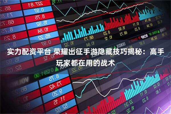 实力配资平台 荣耀出征手游隐藏技巧揭秘：高手玩家都在用的战术