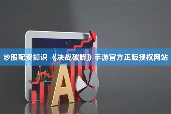 炒股配资知识 《决战破晓》手游官方正版授权网站