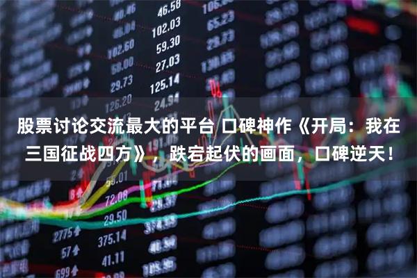 股票讨论交流最大的平台 口碑神作《开局：我在三国征战四方》，跌宕起伏的画面，口碑逆天！
