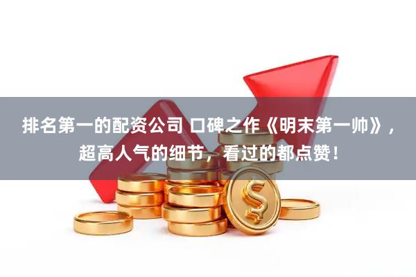 排名第一的配资公司 口碑之作《明末第一帅》，超高人气的细节，看过的都点赞！