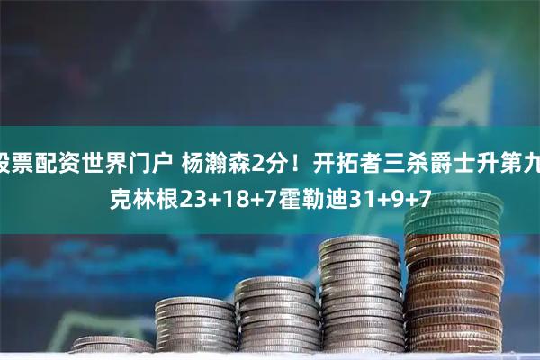 股票配资世界门户 杨瀚森2分！开拓者三杀爵士升第九 克林根23+18+7霍勒迪31+9+7