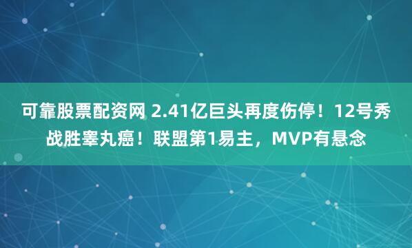 可靠股票配资网 2.41亿巨头再度伤停！12号秀战胜睾丸癌！联盟第1易主，MVP有悬念