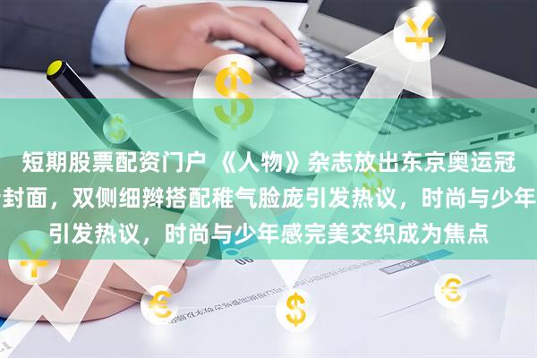 短期股票配资门户 《人物》杂志放出东京奥运冠军全红婵黑色皮衣新封面，双侧细辫搭配稚气脸庞引发热议，时尚与少年感完美交织成为焦点