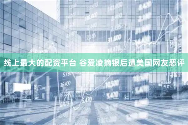 线上最大的配资平台 谷爱凌摘银后遭美国网友恶评