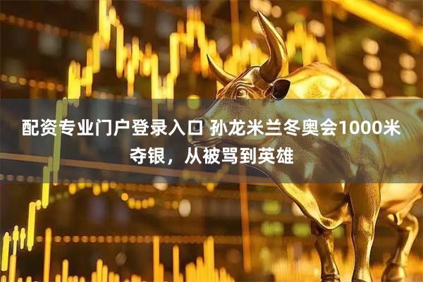 配资专业门户登录入口 孙龙米兰冬奥会1000米夺银，从被骂到英雄